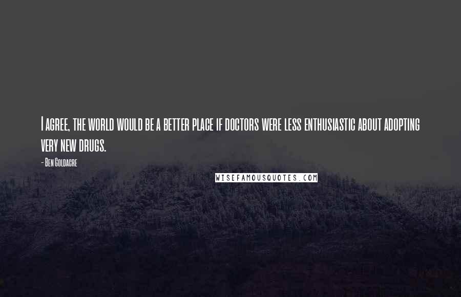 Ben Goldacre quotes: I agree, the world would be a better place if doctors were less enthusiastic about adopting very new drugs. Ben Goldacre quotes: I agree, the world would be a better place if doctors were less enthusiastic about adopting very new drugs.
