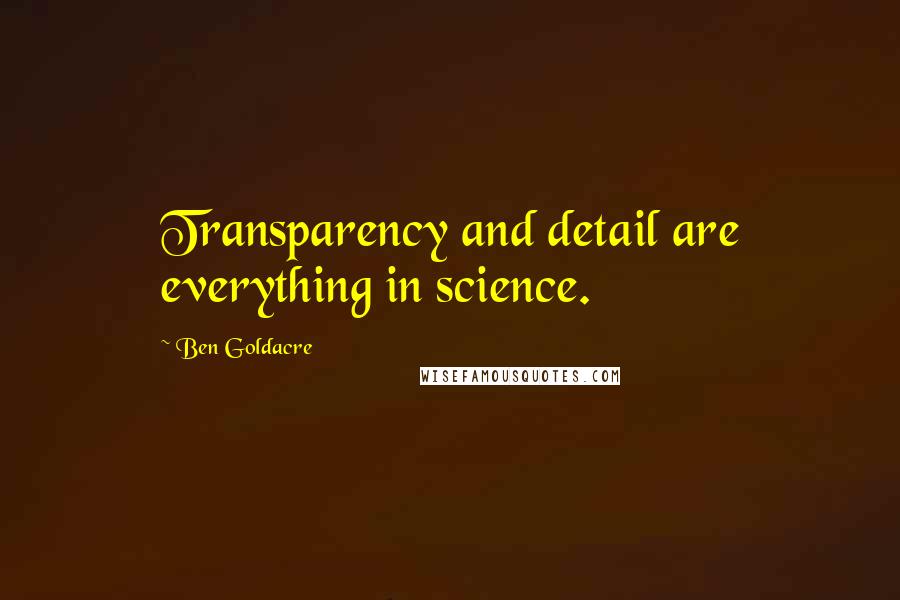 Ben Goldacre quotes: Transparency and detail are everything in science.