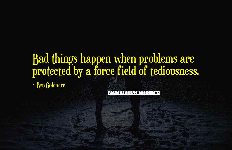 Ben Goldacre quotes: Bad things happen when problems are protected by a force field of tediousness.