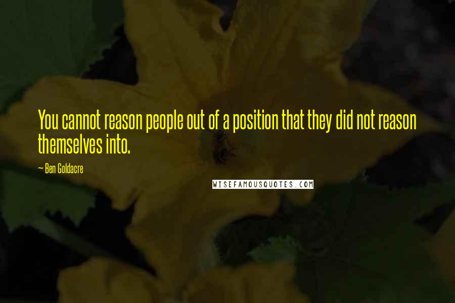 Ben Goldacre quotes: You cannot reason people out of a position that they did not reason themselves into.