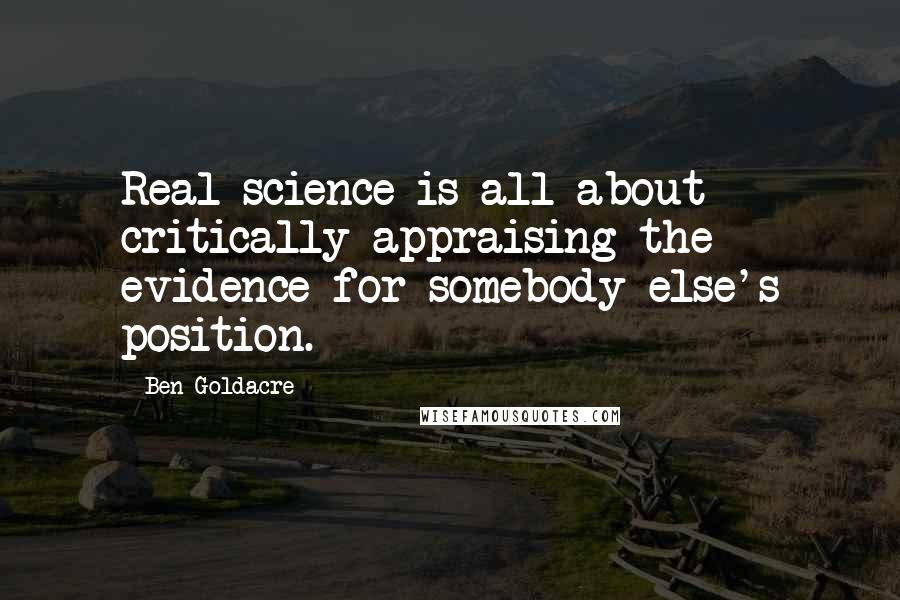 Ben Goldacre quotes: Real science is all about critically appraising the evidence for somebody else's position.