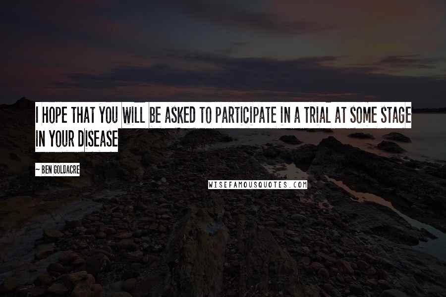 Ben Goldacre quotes: I hope that you will be asked to participate in a trial at some stage in your disease