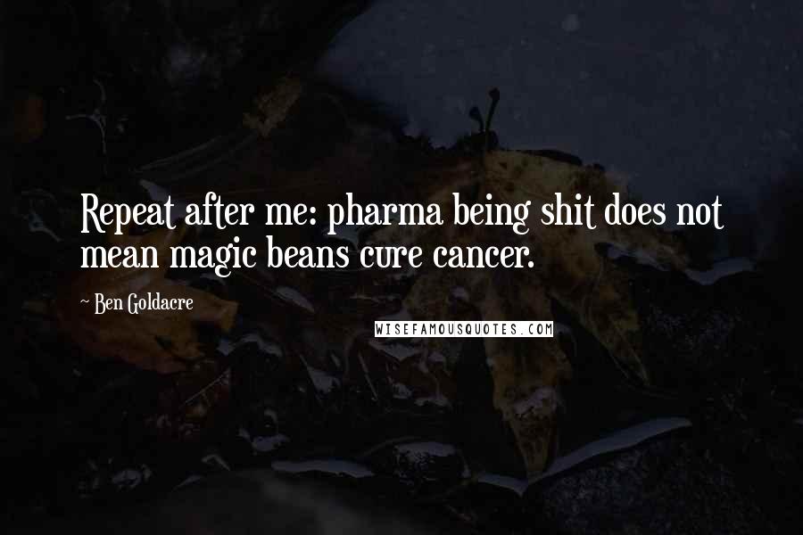 Ben Goldacre quotes: Repeat after me: pharma being shit does not mean magic beans cure cancer.