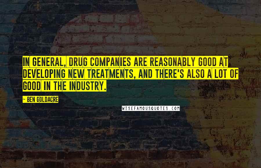 Ben Goldacre quotes: In general, drug companies are reasonably good at developing new treatments, and there's also a lot of good in the industry.