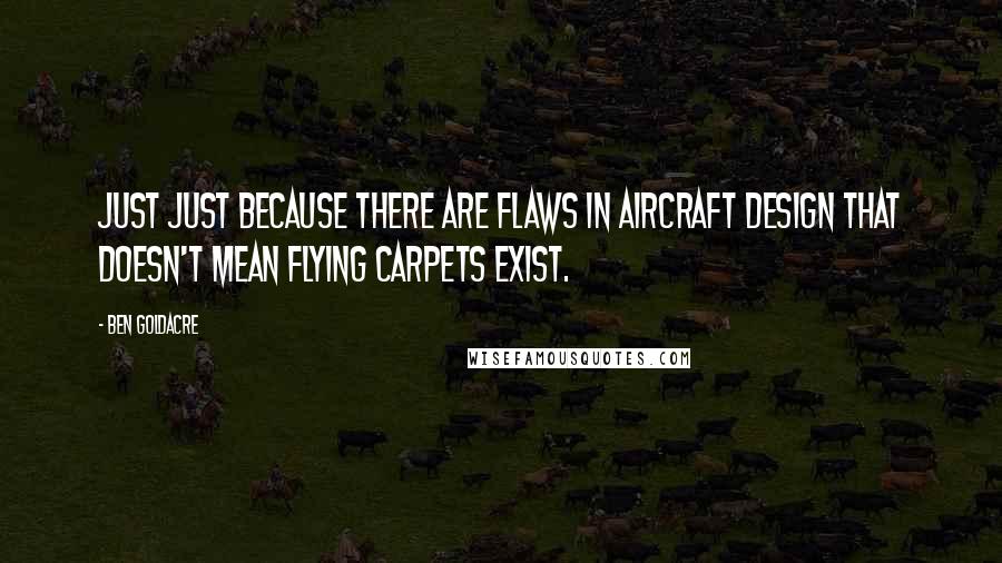 Ben Goldacre quotes: Just just because there are flaws in aircraft design that doesn't mean flying carpets exist.