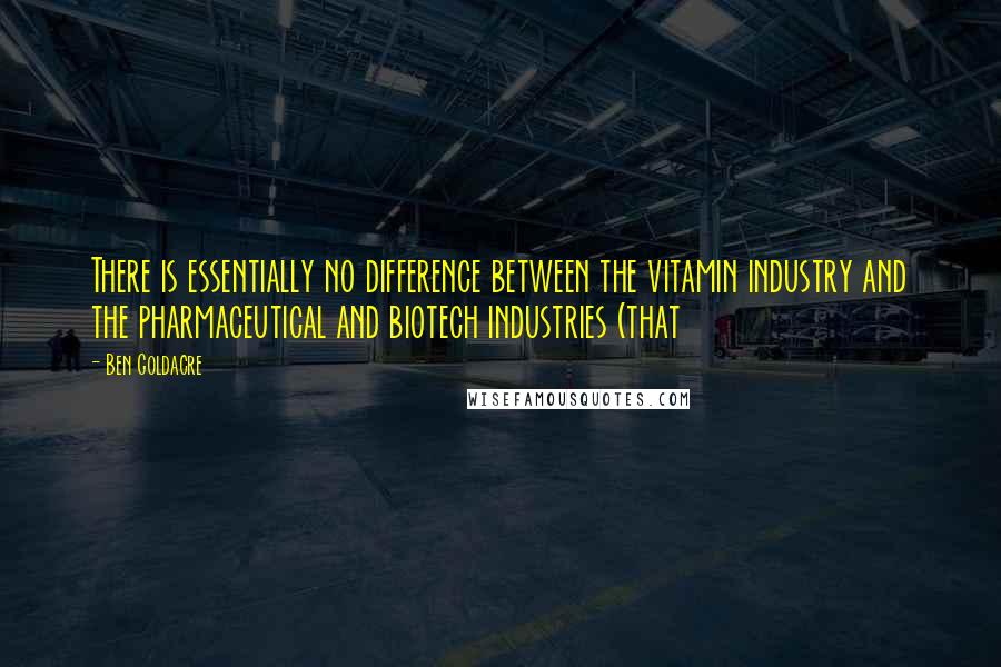 Ben Goldacre quotes: There is essentially no difference between the vitamin industry and the pharmaceutical and biotech industries (that Ben Goldacre quotes: There is essentially no difference between the vitamin industry and the pharmaceutical and biotech industries (that