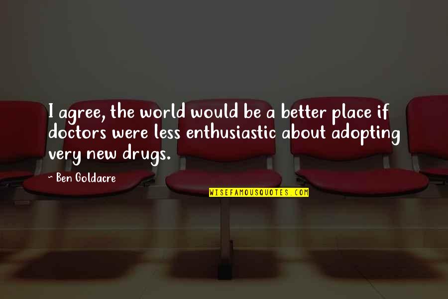 Ben Goldacre Quotes By Ben Goldacre: I agree, the world would be a better Ben Goldacre Quotes By Ben Goldacre: I agree, the world would be a better