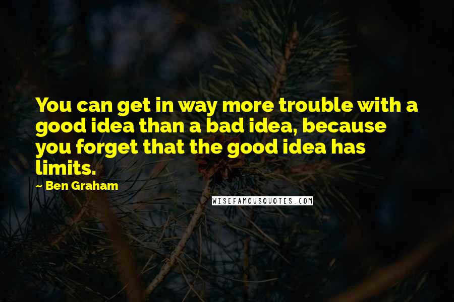 Ben Graham quotes: You can get in way more trouble with a good idea than a bad idea, because you forget that the good idea has limits.