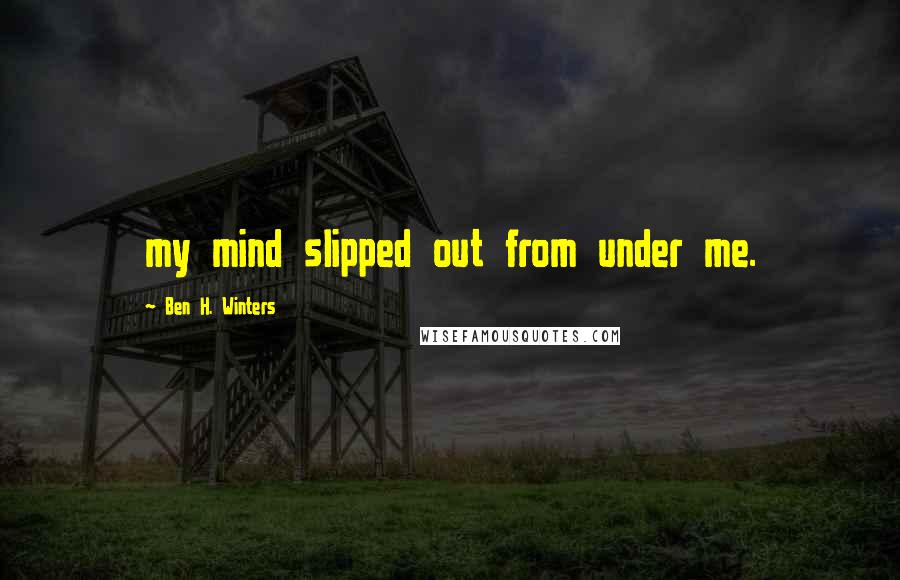 Ben H. Winters quotes: my mind slipped out from under me.