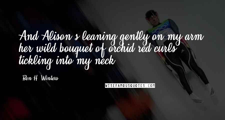 Ben H. Winters quotes: And Alison's leaning gently on my arm, her wild bouquet of orchid-red curls tickling into my neck.