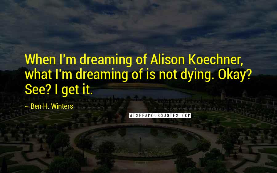 Ben H. Winters quotes: When I'm dreaming of Alison Koechner, what I'm dreaming of is not dying. Okay? See? I get it.