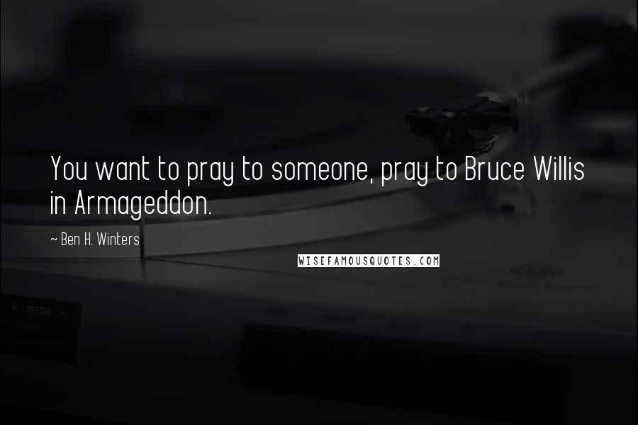 Ben H. Winters quotes: You want to pray to someone, pray to Bruce Willis in Armageddon.