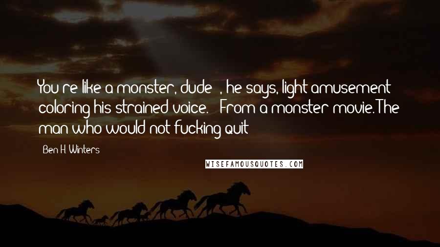 Ben H. Winters quotes: You're like a monster, dude'", he says, light amusement coloring his strained voice. "'From a monster movie. The man who would not fucking quit