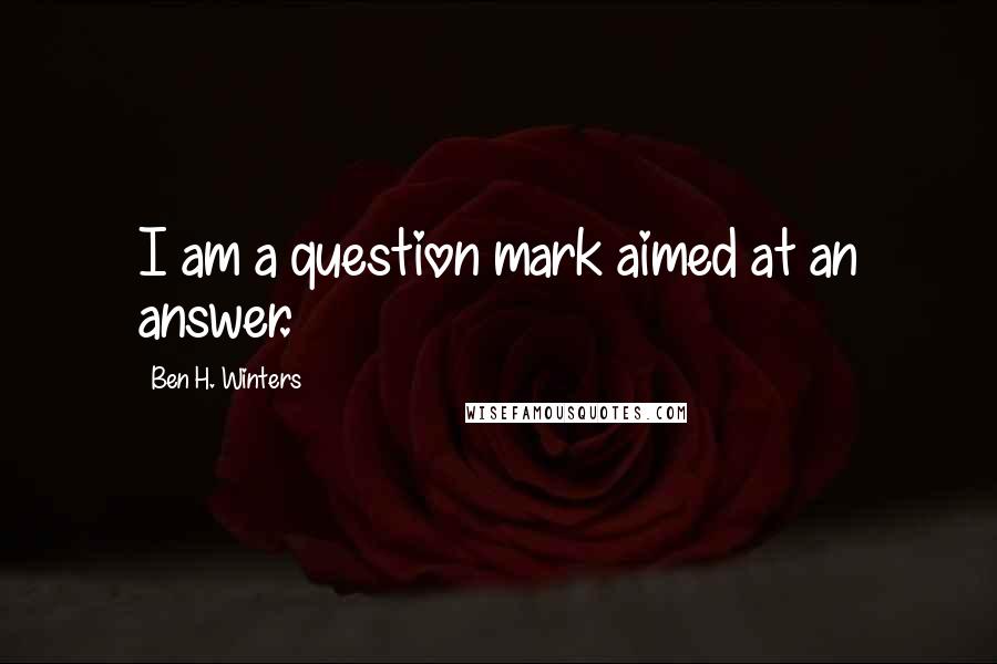 Ben H. Winters quotes: I am a question mark aimed at an answer.