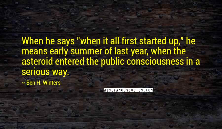 Ben H. Winters quotes: When he says "when it all first started up," he means early summer of last year, when the asteroid entered the public consciousness in a serious way.