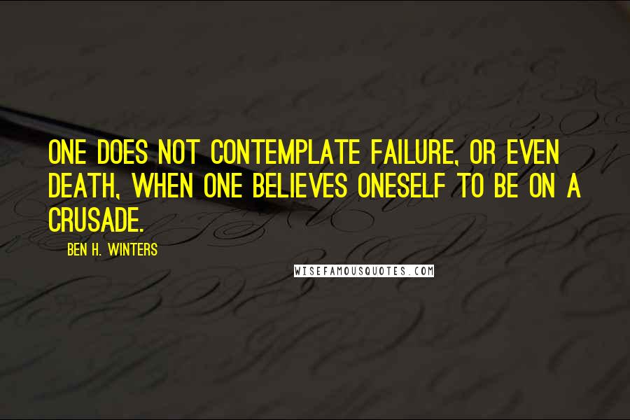 Ben H. Winters quotes: One does not contemplate failure, or even death, when one believes oneself to be on a crusade.