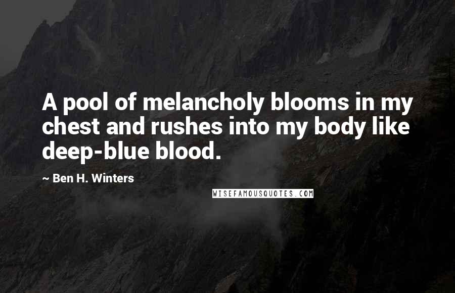 Ben H. Winters quotes: A pool of melancholy blooms in my chest and rushes into my body like deep-blue blood.