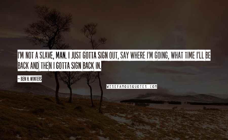 Ben H. Winters quotes: I'm not a slave, man. I just gotta sign out, say where I'm going, what time I'll be back and then I gotta sign back in.