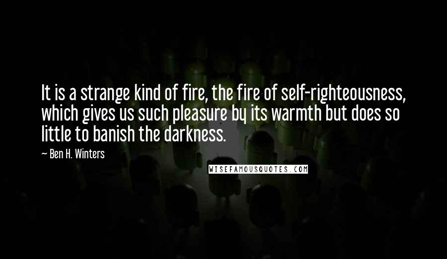 Ben H. Winters quotes: It is a strange kind of fire, the fire of self-righteousness, which gives us such pleasure by its warmth but does so little to banish the darkness.