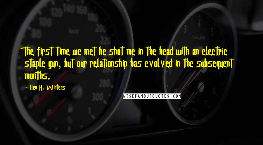 Ben H. Winters quotes: The first time we met he shot me in the head with an electric staple gun, but our relationship has evolved in the subsequent months.