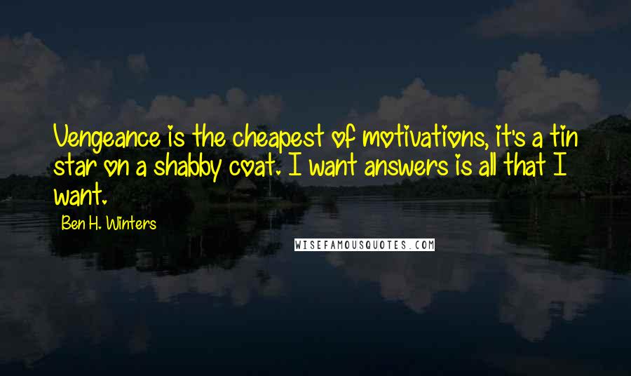 Ben H. Winters quotes: Vengeance is the cheapest of motivations, it's a tin star on a shabby coat. I want answers is all that I want.