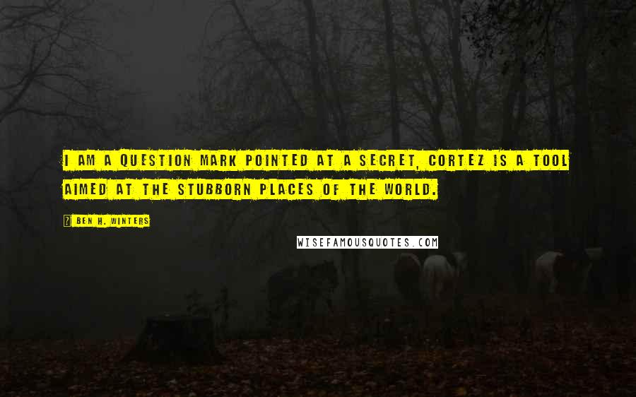 Ben H. Winters quotes: I am a question mark pointed at a secret, Cortez is a tool aimed at the stubborn places of the world.