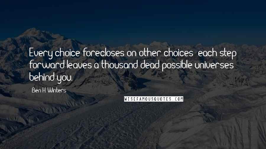 Ben H. Winters quotes: Every choice forecloses on other choices; each step forward leaves a thousand dead possible universes behind you.