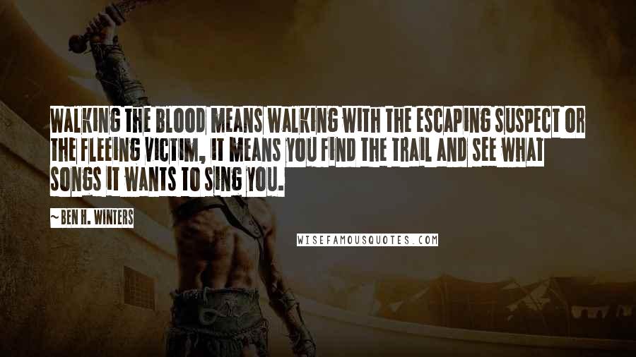 Ben H. Winters quotes: Walking the blood means walking with the escaping suspect or the fleeing victim, it means you find the trail and see what songs it wants to sing you.