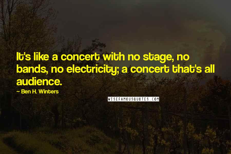 Ben H. Winters quotes: It's like a concert with no stage, no bands, no electricity; a concert that's all audience.