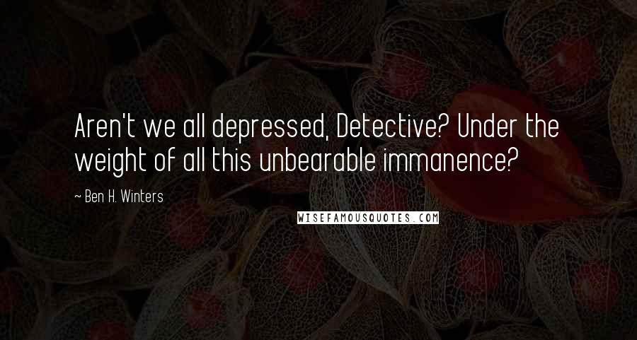 Ben H. Winters quotes: Aren't we all depressed, Detective? Under the weight of all this unbearable immanence?