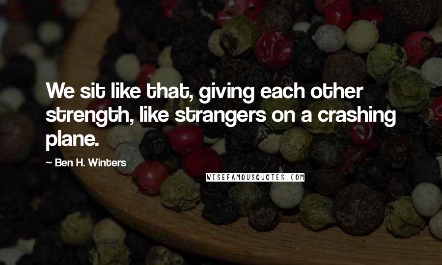 Ben H. Winters quotes: We sit like that, giving each other strength, like strangers on a crashing plane.