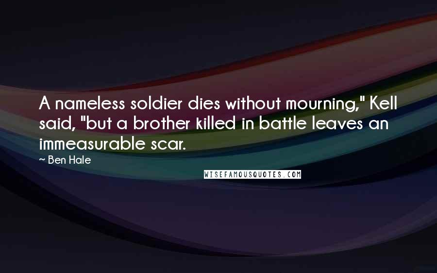 Ben Hale quotes: A nameless soldier dies without mourning," Kell said, "but a brother killed in battle leaves an immeasurable scar. Ben Hale quotes: A nameless soldier dies without mourning," Kell said, "but a brother killed in battle leaves an immeasurable scar.