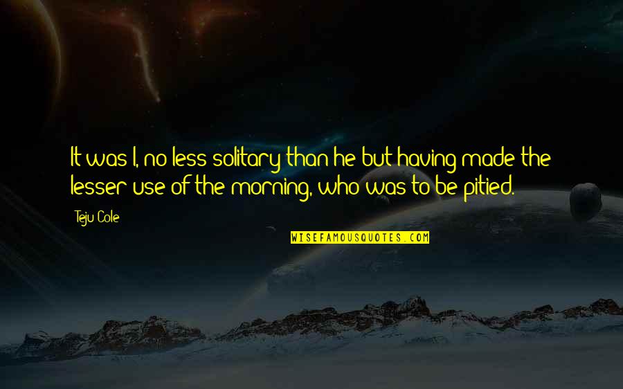 Ben Halima Abderraouf Quotes By Teju Cole: It was I, no less solitary than he Ben Halima Abderraouf Quotes By Teju Cole: It was I, no less solitary than he