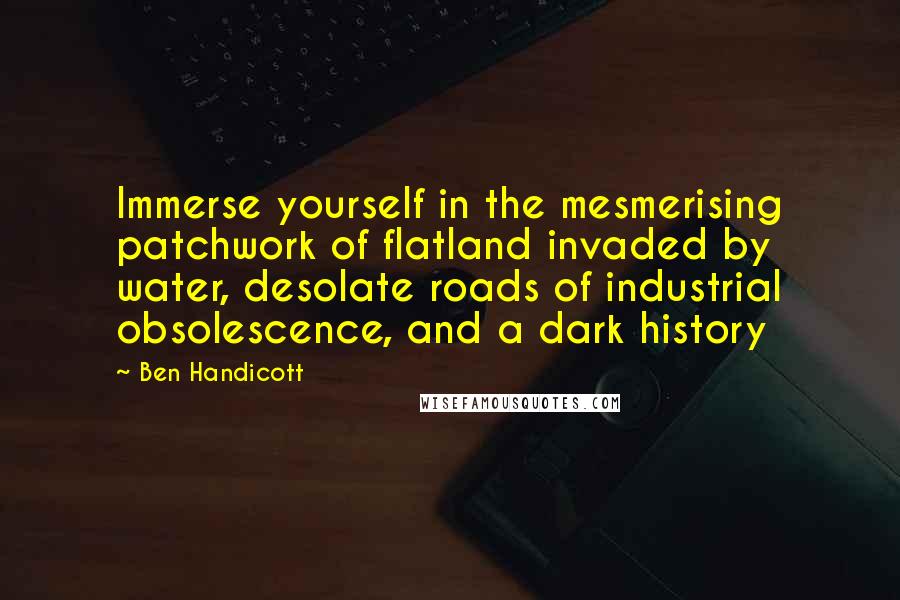 Ben Handicott quotes: Immerse yourself in the mesmerising patchwork of flatland invaded by water, desolate roads of industrial obsolescence, and a dark history