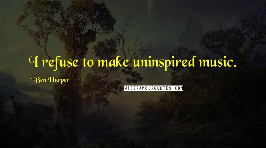 Ben Harper quotes: I refuse to make uninspired music.