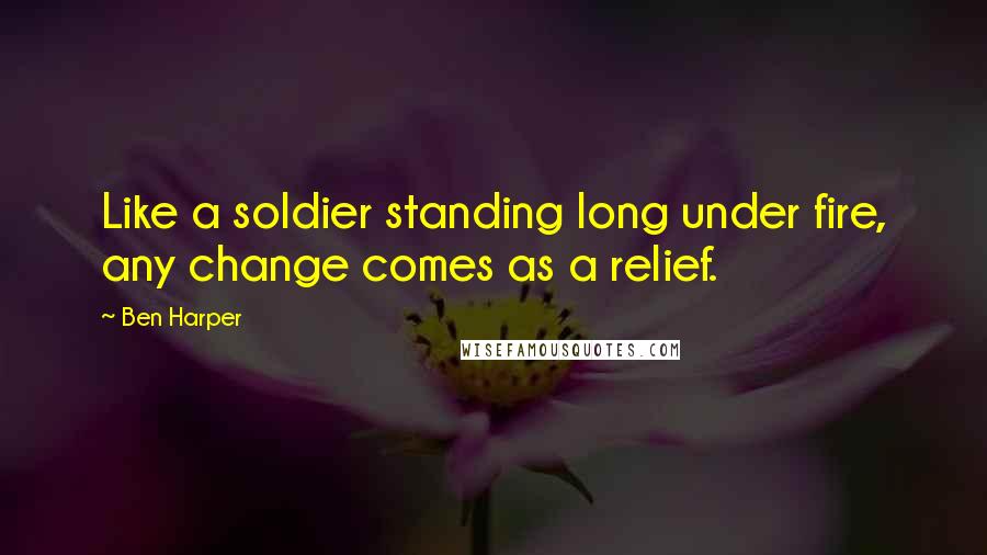 Ben Harper quotes: Like a soldier standing long under fire, any change comes as a relief.