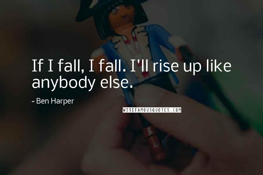 Ben Harper quotes: If I fall, I fall. I'll rise up like anybody else.