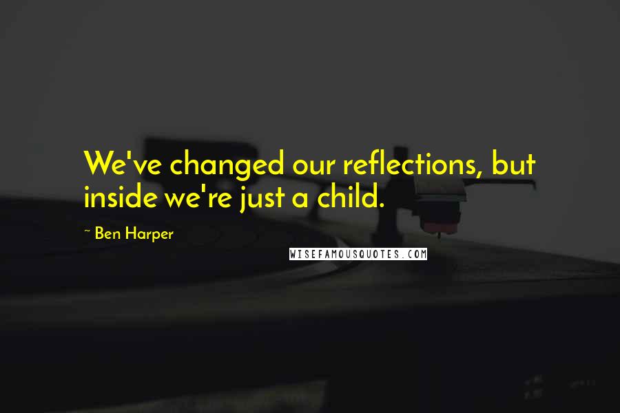 Ben Harper quotes: We've changed our reflections, but inside we're just a child.