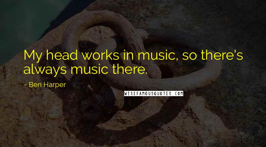 Ben Harper quotes: My head works in music, so there's always music there.