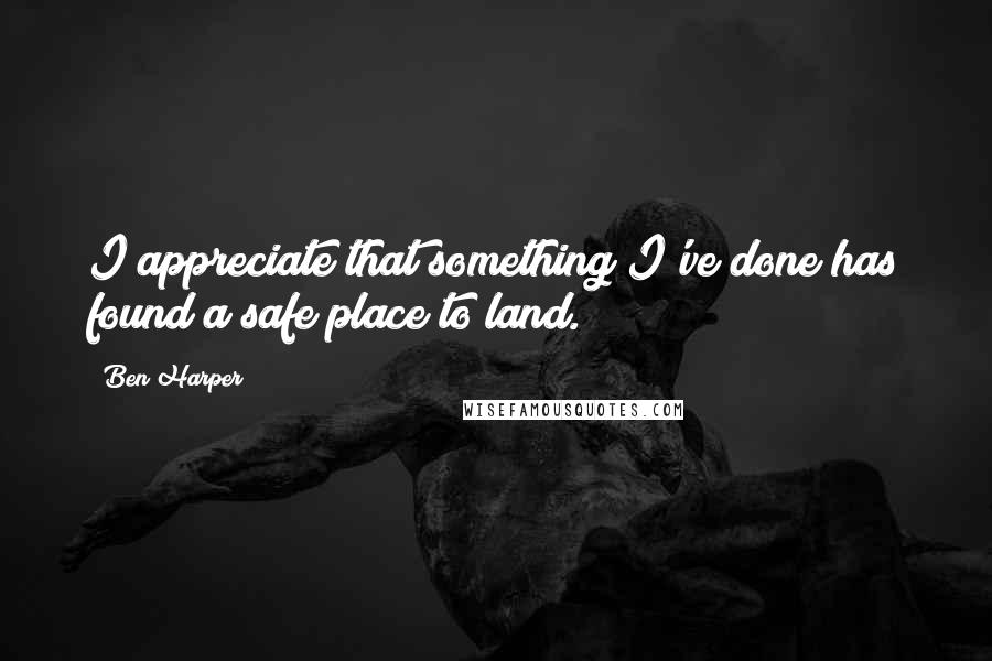 Ben Harper quotes: I appreciate that something I've done has found a safe place to land.