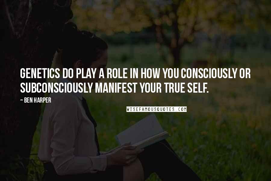 Ben Harper quotes: Genetics do play a role in how you consciously or subconsciously manifest your true self.