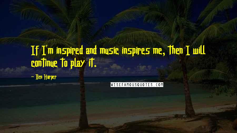 Ben Harper quotes: If I'm inspired and music inspires me, then I will continue to play it.