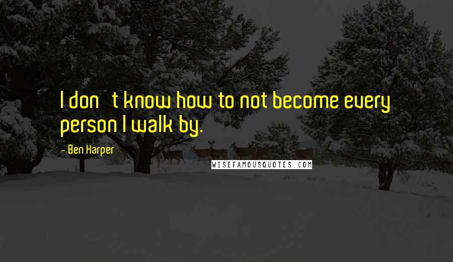 Ben Harper quotes: I don't know how to not become every person I walk by.