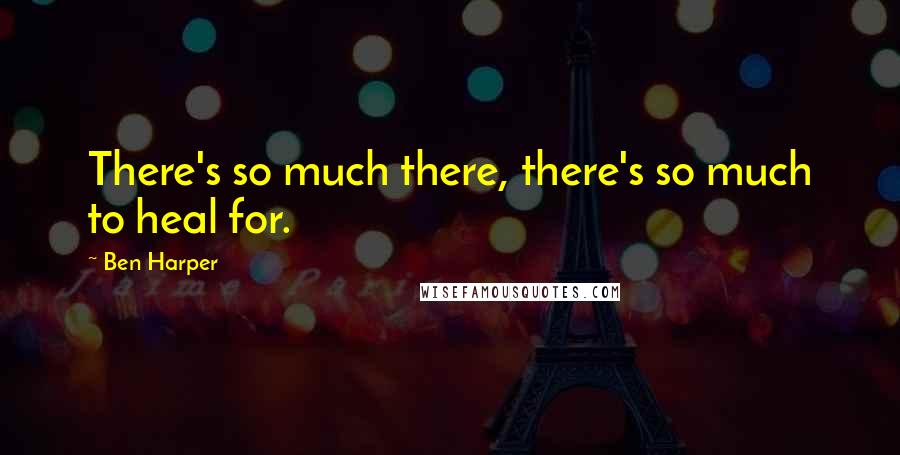 Ben Harper quotes: There's so much there, there's so much to heal for.