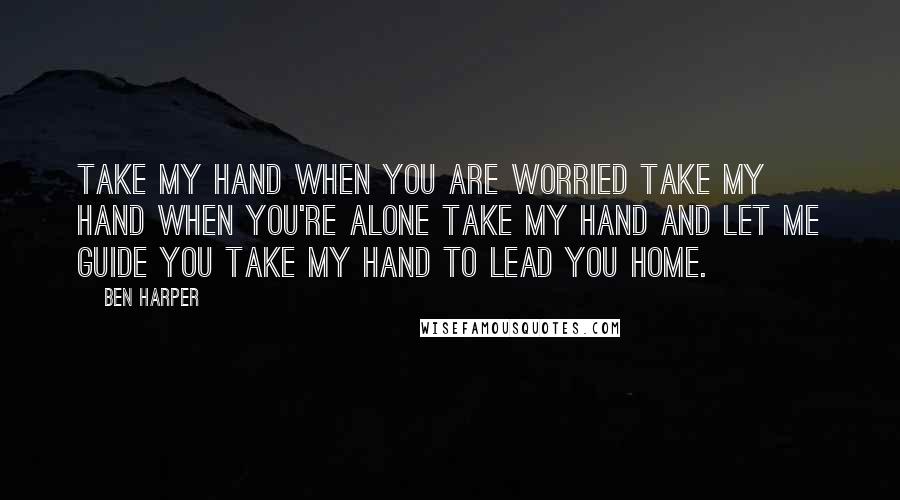 Ben Harper quotes: Take my hand when you are worried Take my hand when you're alone Take my hand and let me guide you Take my hand to lead you home.