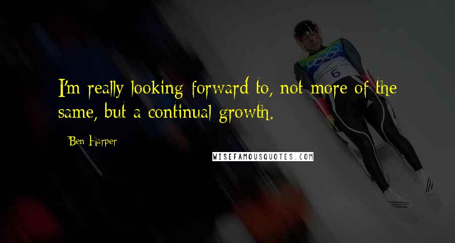 Ben Harper quotes: I'm really looking forward to, not more of the same, but a continual growth.