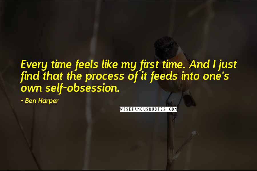 Ben Harper quotes: Every time feels like my first time. And I just find that the process of it feeds into one's own self-obsession.