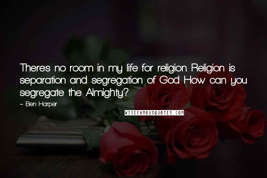 Ben Harper quotes: There's no room in my life for religion. Religion is separation and segregation of God. How can you segregate the Almighty?