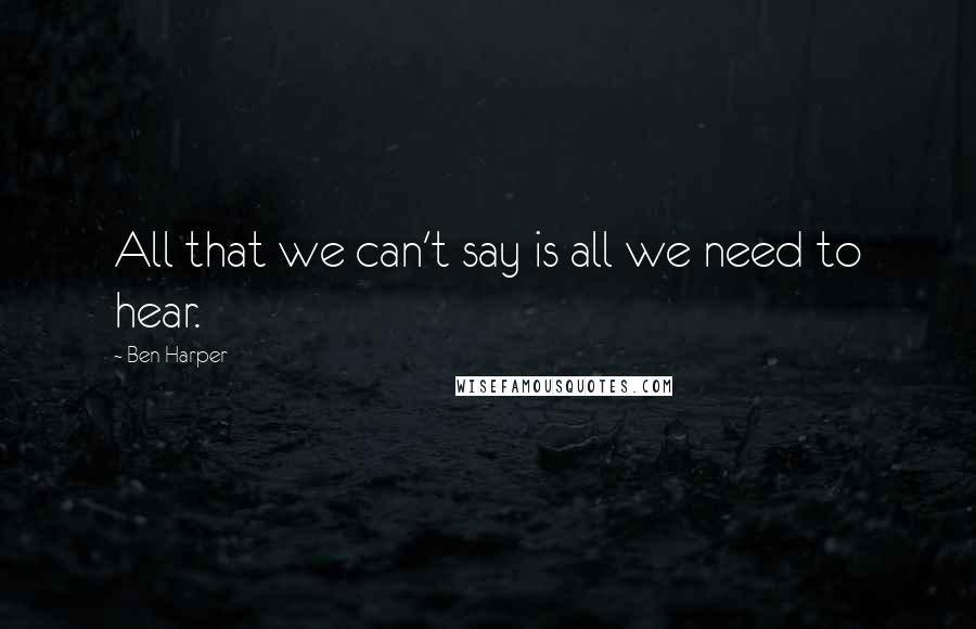 Ben Harper quotes: All that we can't say is all we need to hear.