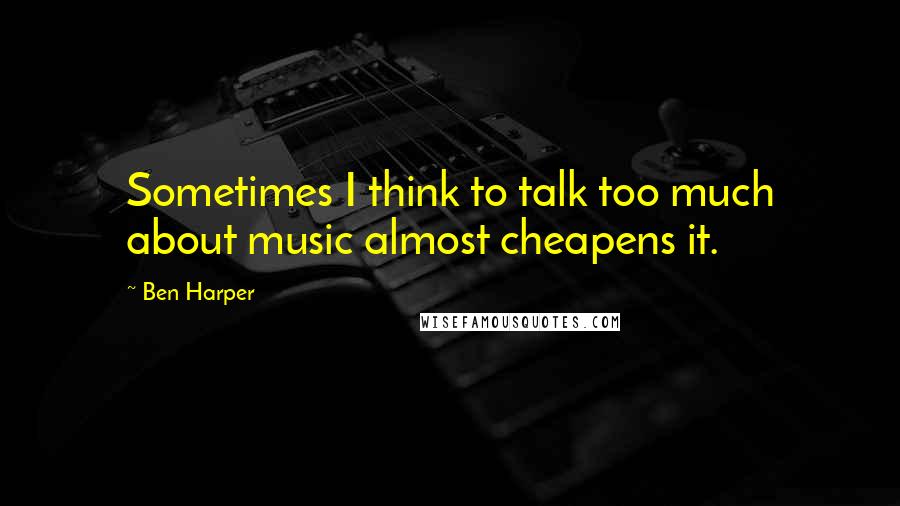 Ben Harper quotes: Sometimes I think to talk too much about music almost cheapens it.